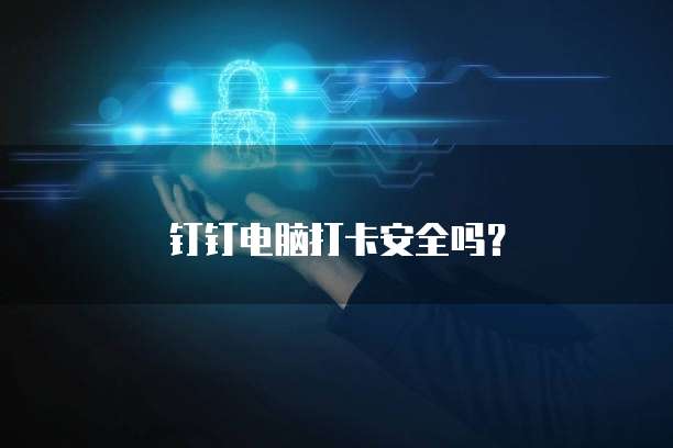 钉钉电脑打卡安全吗？