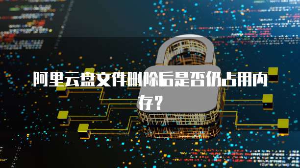 阿里云盘文件删除后是否仍占用内存？