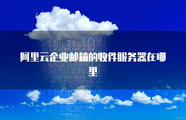 阿里云企业邮箱的收件服务器在哪里