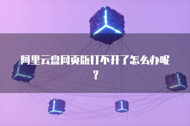 阿里云盘网页版打不开了怎么办呢？