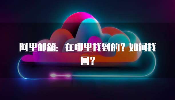 阿里邮箱：在哪里找到的？如何找回？