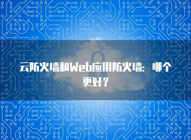 云防火墙和Web应用防火墙：哪个更好？