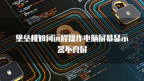 堡垒机如何远程操作电脑屏幕显示器不亮屏