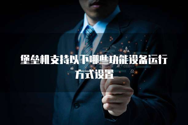 堡垒机支持以下哪些功能设备运行方式设置