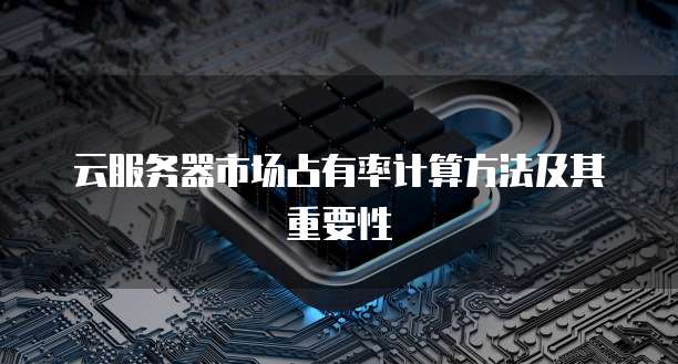云服务器市场占有率计算方法及其重要性