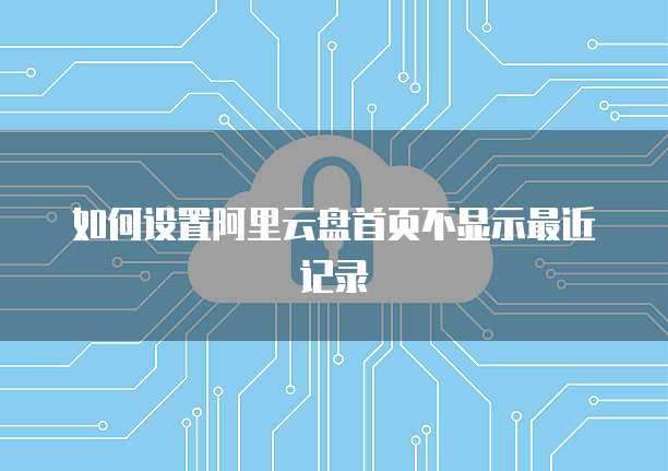 如何设置阿里云盘首页不显示最近记录