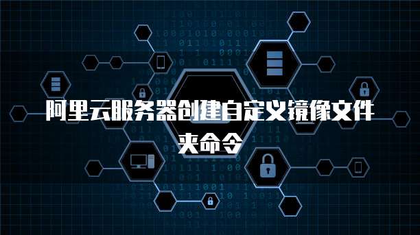 阿里云服务器创建自定义镜像文件夹命令