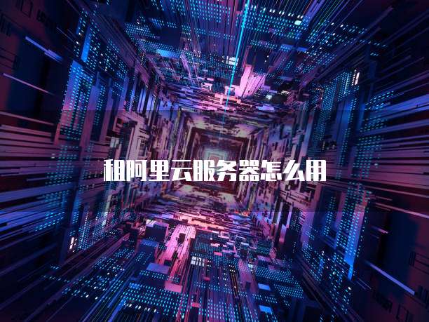 租阿里云服务器怎么用