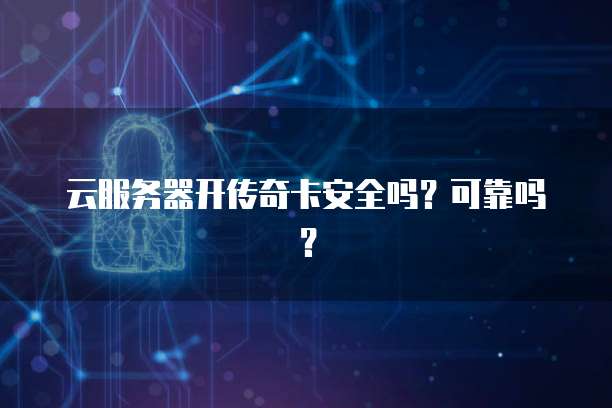 云服务器开传奇卡安全吗？可靠吗？