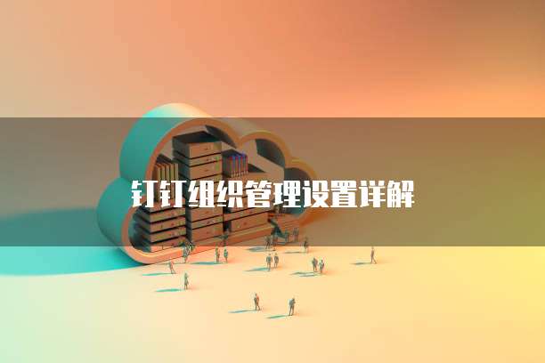 钉钉组织管理设置详解