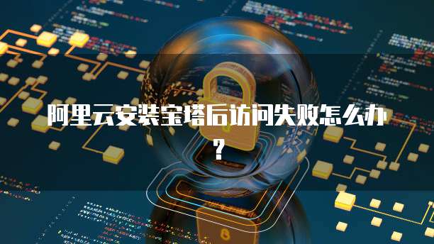 阿里云安装宝塔后访问失败怎么办？