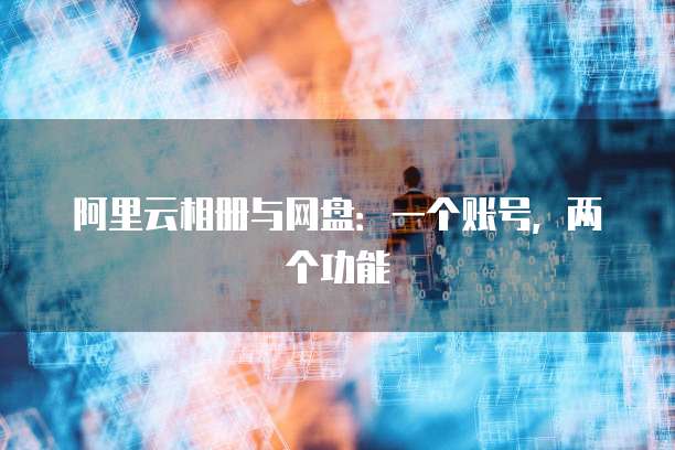 阿里云相册与网盘：一个账号，两个功能
