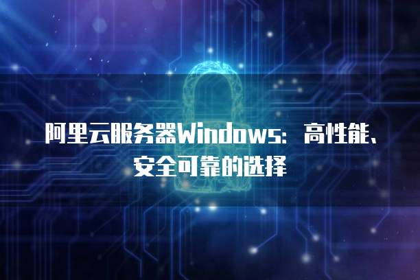 阿里云服务器Windows：高性能、安全可靠的选择