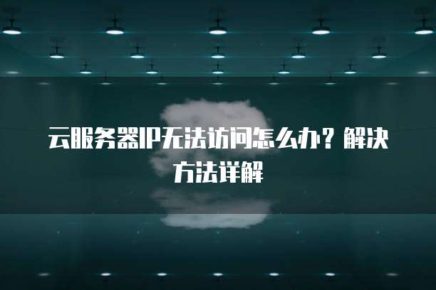 云服务器IP无法访问怎么办？解决方法详解