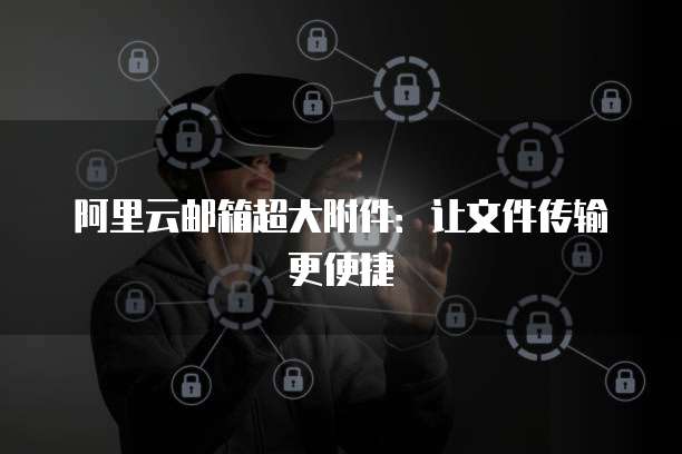 阿里云邮箱超大附件：让文件传输更便捷