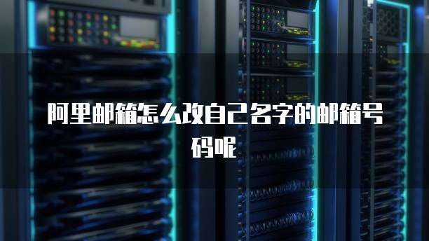 阿里邮箱怎么改自己名字的邮箱号码呢