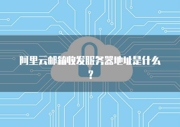 阿里云邮箱收发服务器地址是什么？