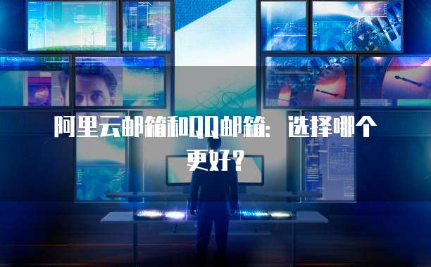 阿里云邮箱和QQ邮箱：选择哪个更好？