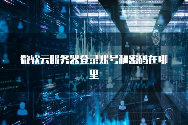 微软云服务器登录账号和密码在哪里