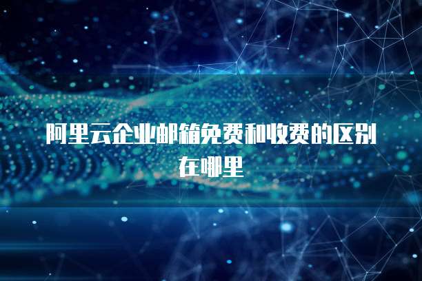 阿里云企业邮箱免费和收费的区别在哪里