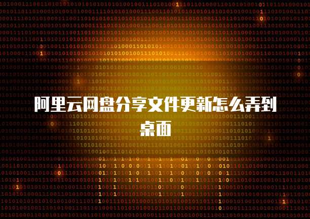 阿里云网盘分享文件更新怎么弄到桌面
