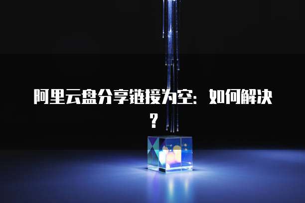 阿里云盘分享链接为空：如何解决？