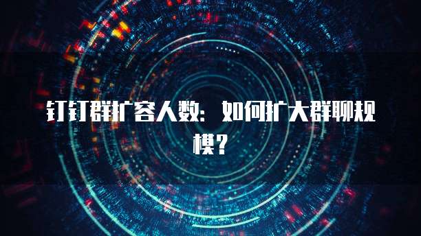 钉钉群扩容人数：如何扩大群聊规模？