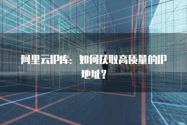 阿里云IP库：如何获取高质量的IP地址？