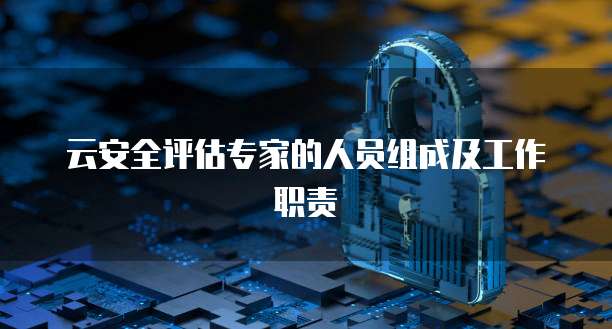 云安全评估专家的人员组成及工作职责