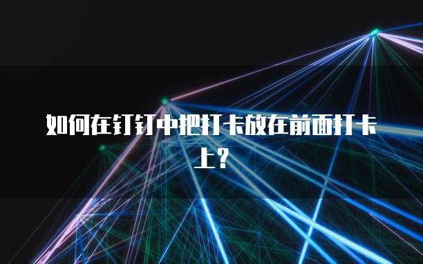如何在钉钉中把打卡放在前面打卡上？