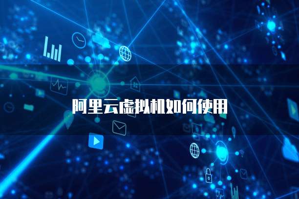 阿里云虚拟机如何使用