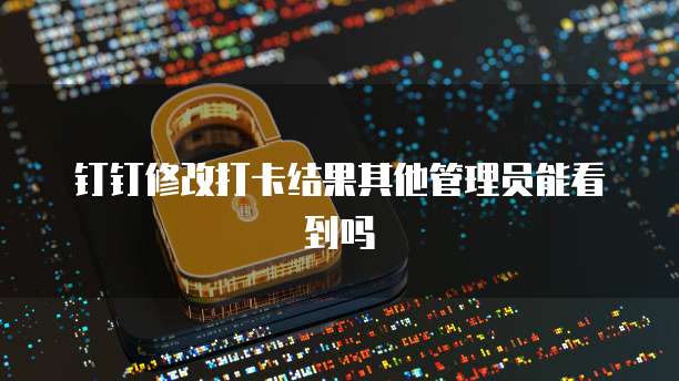 钉钉修改打卡结果其他管理员能看到吗