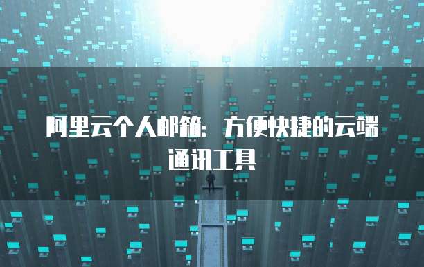 阿里云个人邮箱：方便快捷的云端通讯工具