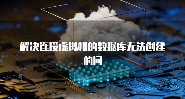 解决连接虚拟机的数据库无法创建的问