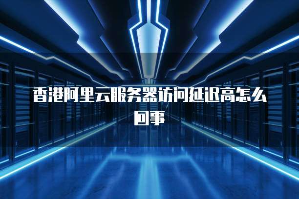 香港阿里云服务器访问延迟高怎么回事