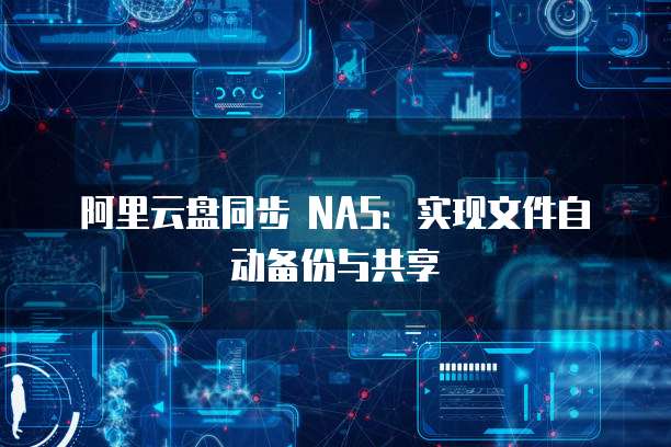 阿里云盘同步 NAS：实现文件自动备份与共享
