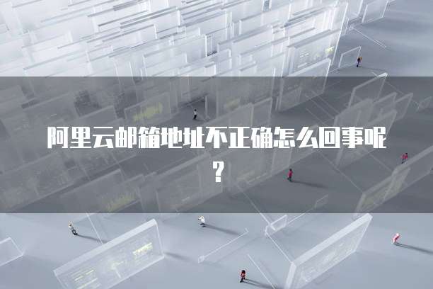 阿里云邮箱地址不正确怎么回事呢？
