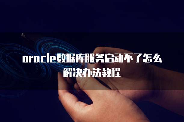 oracle数据库服务启动不了怎么解决办法教程