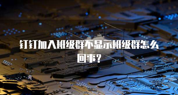 钉钉加入班级群不显示班级群怎么回事？