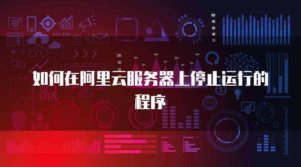如何在阿里云服务器上停止运行的程序