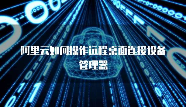 阿里云如何操作远程桌面连接设备管理器