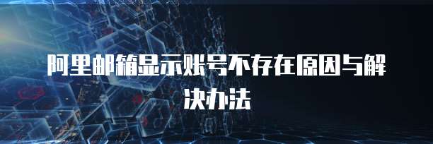 阿里邮箱显示账号不存在原因与解决办法