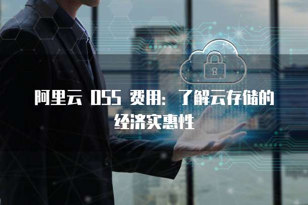阿里云 OSS 费用：了解云存储的经济实惠性