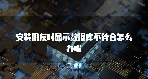 安装用友时显示数据库不符合怎么办呢