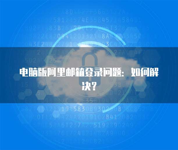 电脑版阿里邮箱登录问题：如何解决？