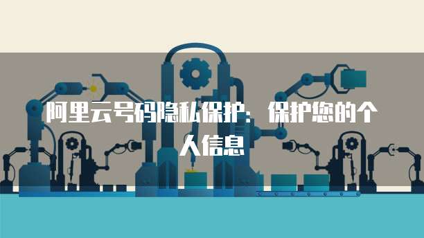 阿里云号码隐私保护：保护您的个人信息