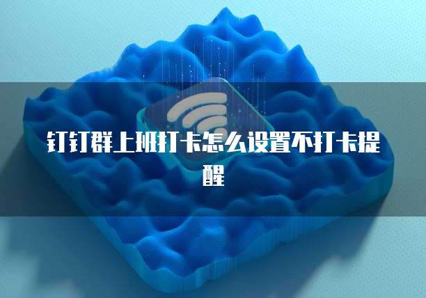 钉钉群上班打卡怎么设置不打卡提醒