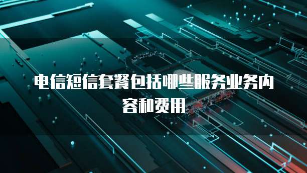 电信短信套餐包括哪些服务业务内容和费用
