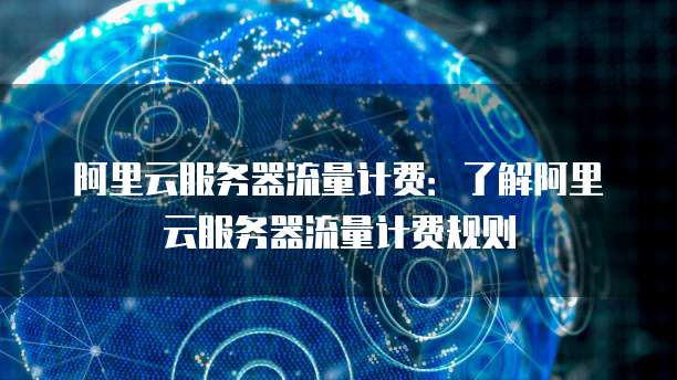 阿里云服务器流量计费：了解阿里云服务器流量计费规则