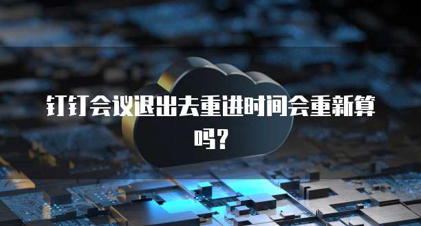 钉钉会议退出去重进时间会重新算吗？